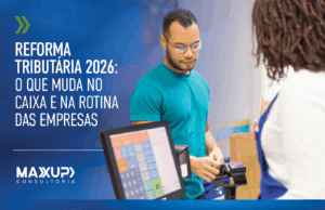 Reforma Tributária 2026 no contexto empresarial — impacto no caixa e rotina das empresas, conteúdo da MaxUp Consultoria
